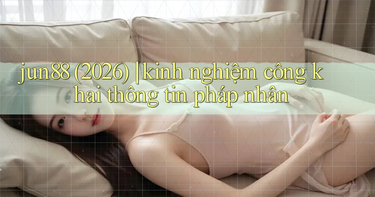 jun88 (2026) kinh nghiệm công khai thông tin pháp nhân