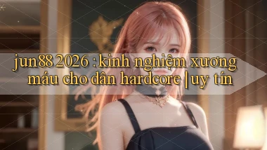 jun88 2026 kinh nghiệm xương máu cho dân hardcore uy tín