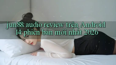 jun88 audio review trên Android 14 phiên bản mới nhất 2026