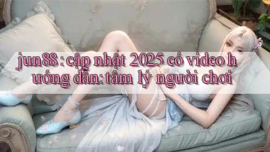 jun88 cập nhật 2025 có video hướng dẫn tâm lý người chơi