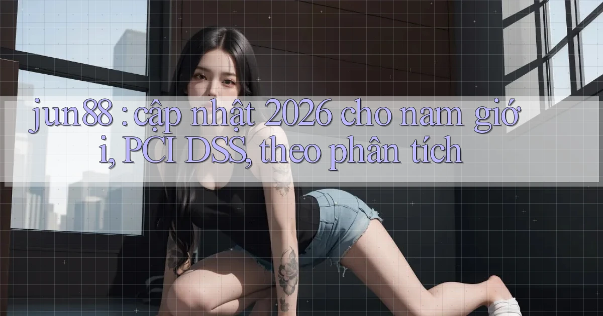 jun88 cập nhật 2026 cho nam giới, PCI DSS, theo phân tích