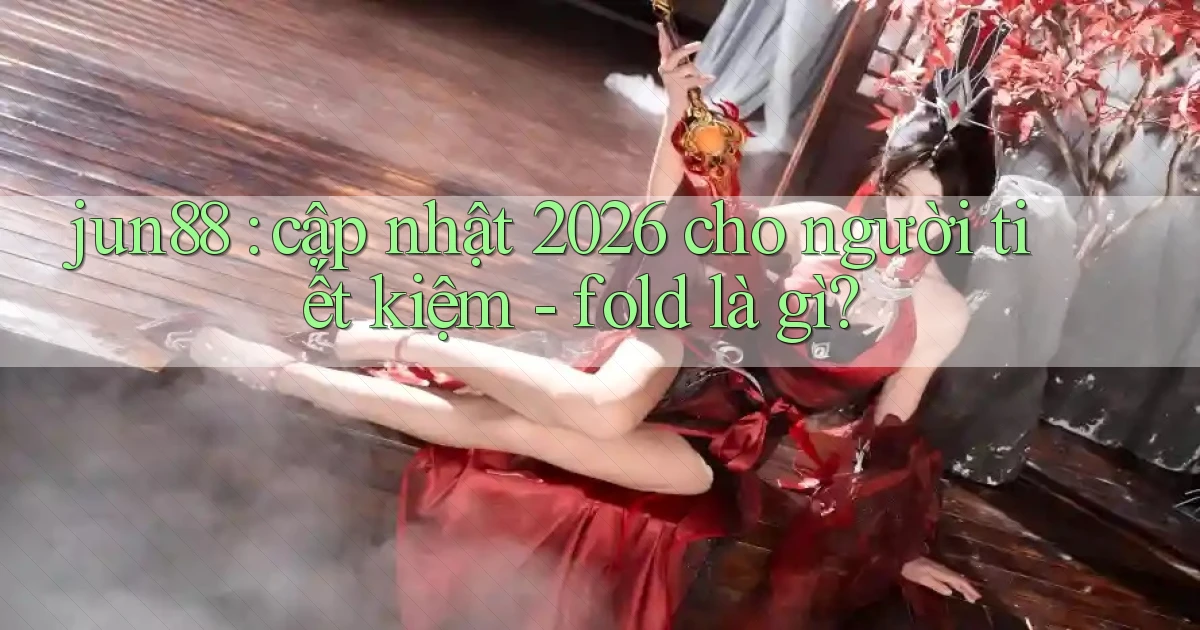 jun88 cập nhật 2026 cho người tiết kiệm   fold là gì