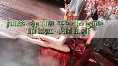 jun88 cập nhật 2026 cho người tiết kiệm   fold là gì