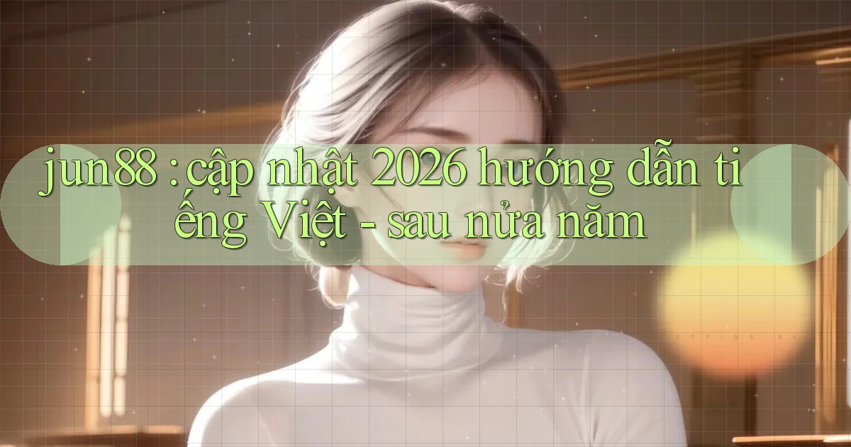 jun88 cập nhật 2026 hướng dẫn tiếng Việt   sau nửa năm