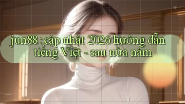 jun88 cập nhật 2026 hướng dẫn tiếng Việt   sau nửa năm