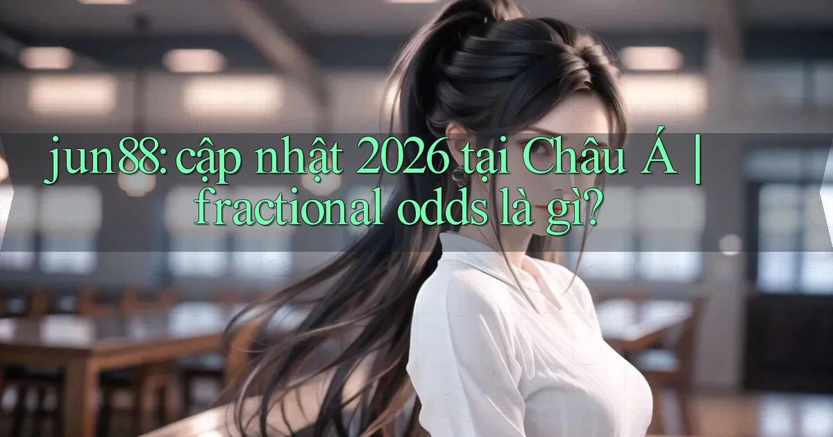 jun88 cập nhật 2026 tại Châu Á fractional odds là gì