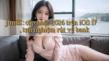 jun88 cập nhật 2026 trên iOS 17, trải nghiệm rút về bank