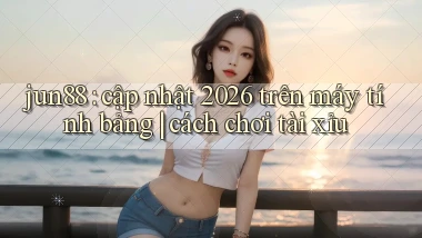 jun88 cập nhật 2026 trên máy tính bảng cách chơi tài xỉu