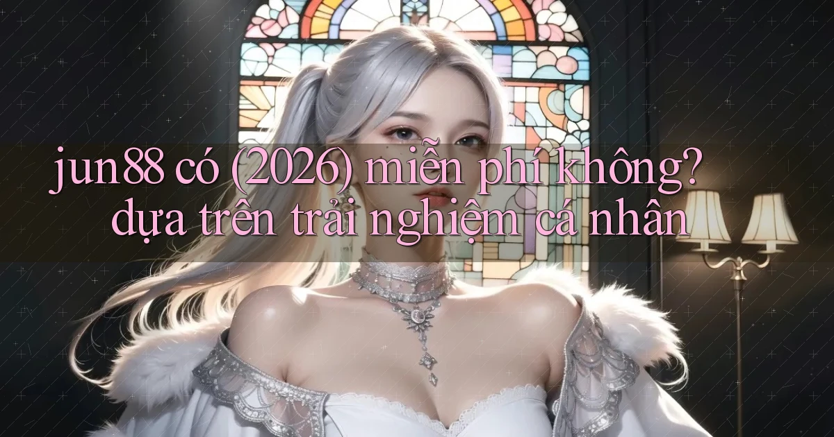 jun88 có (2026) miễn phí không dựa trên trải nghiệm cá nhân