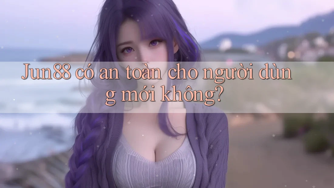 Jun88 có an toàn cho người dùng mới không? Jun88 có an toàn cho người dùng mới không?