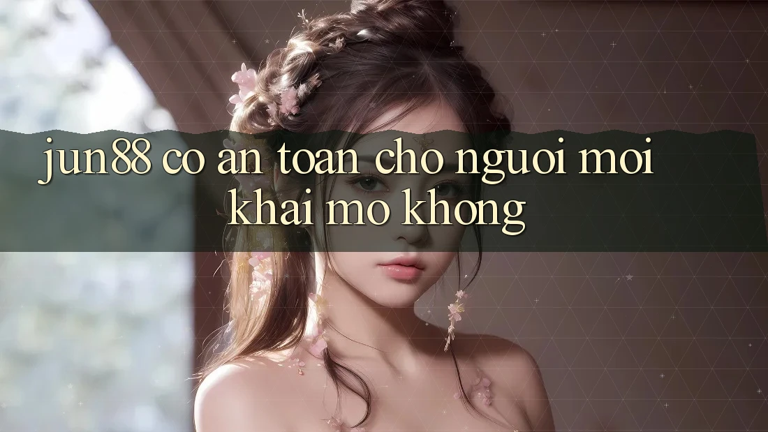 Jun88 có an toàn cho người mới khai mở không?