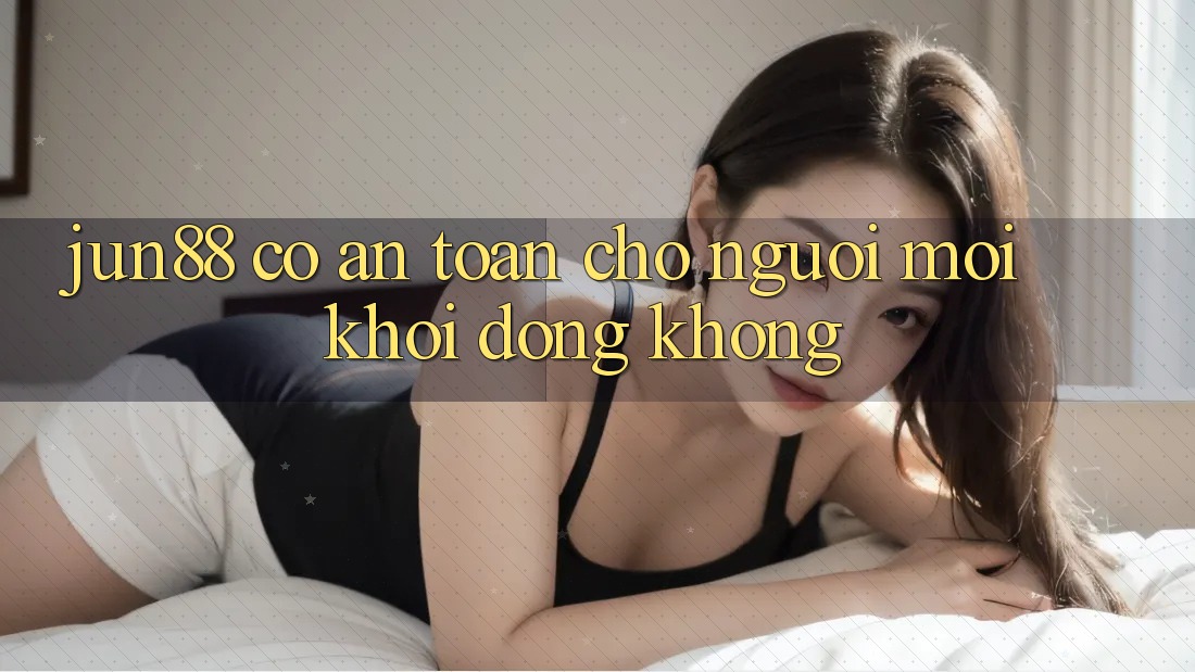 Jun88 có an toàn cho người mới khởi động không?