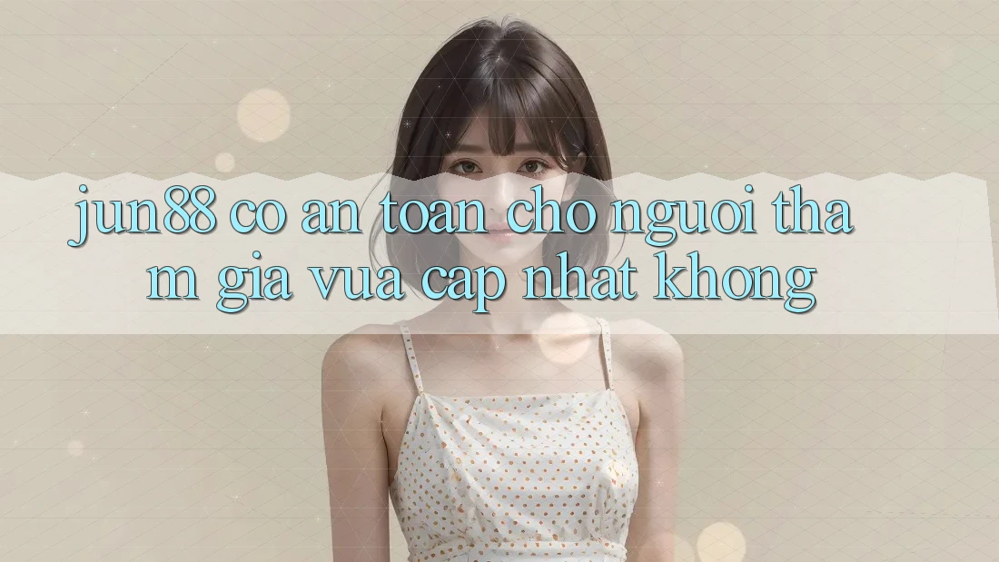 Jun88 có an toàn cho người tham gia vừa cập nhật không?