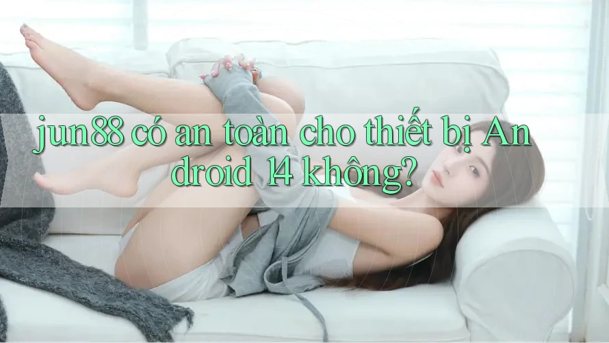jun88 có an toàn cho thiết bị Android 14 không? jun88 có an toàn cho thiết bị Android 14 không?
