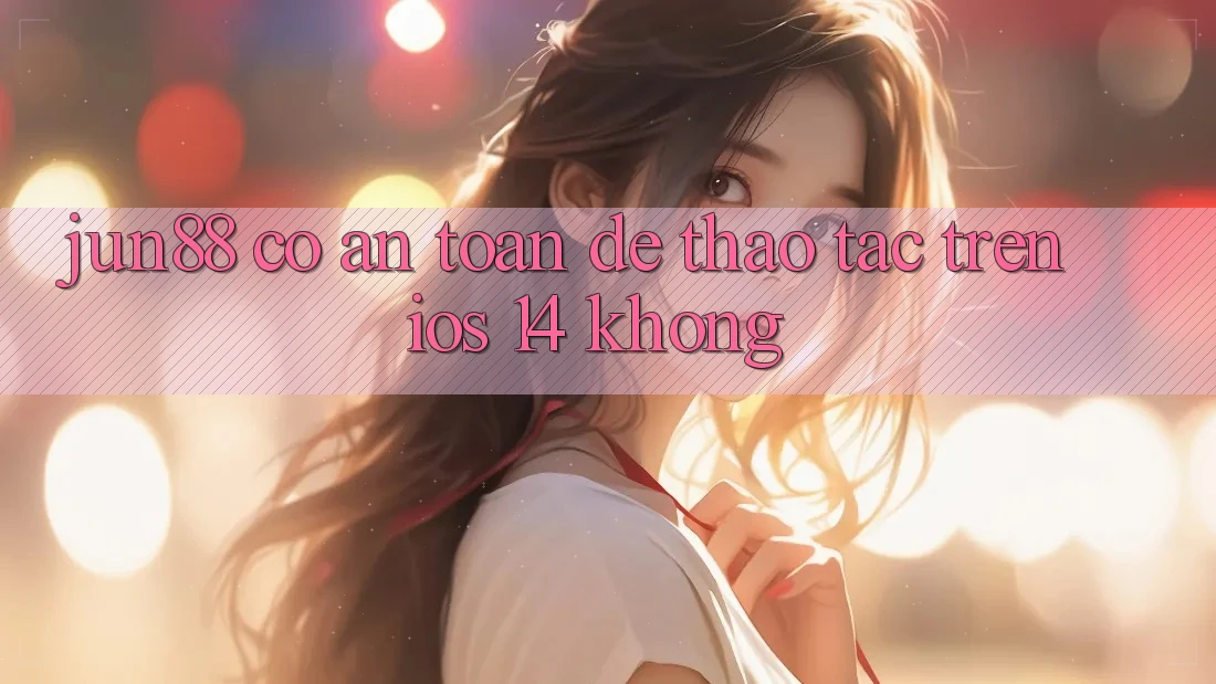 Jun88 có an toàn để thao tác trên iOS 14 không?
