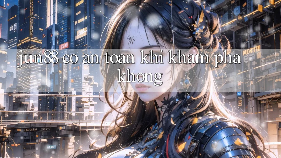 Jun88 có an toàn khi khám phá không? Jun88 có an toàn khi khám phá không?