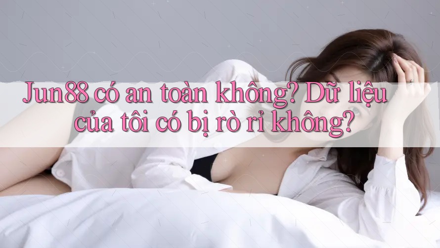 Jun88 có an toàn không? Dữ liệu của tôi có bị rò rỉ không?