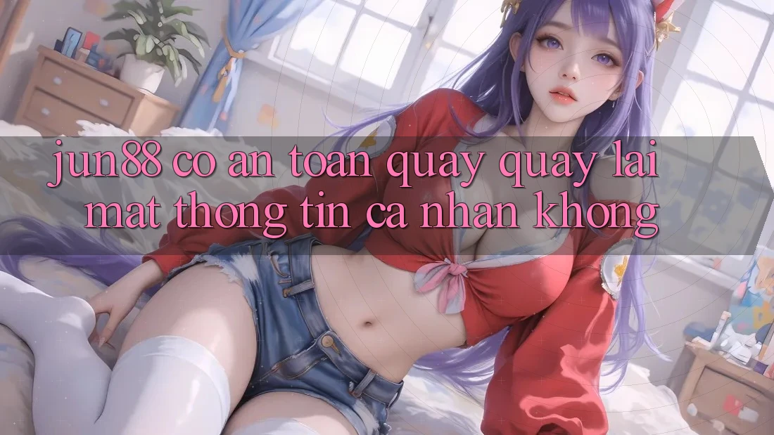 Jun88 có an toàn quay quay lại mặt thông tin cá nhân không?