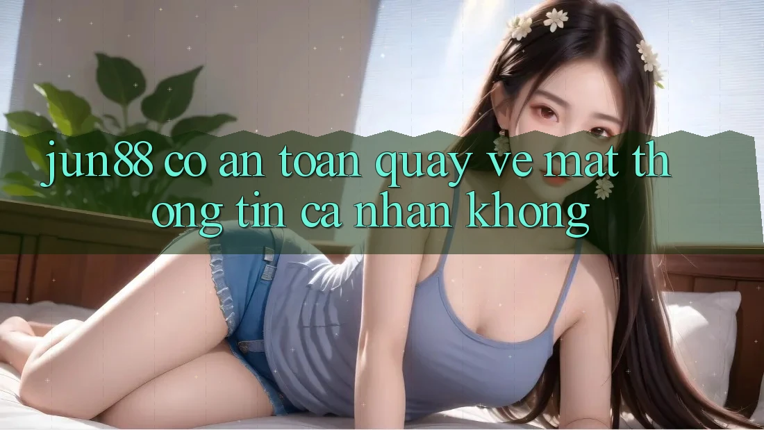 Jun88 có an toàn quay về mặt thông tin cá nhân không?