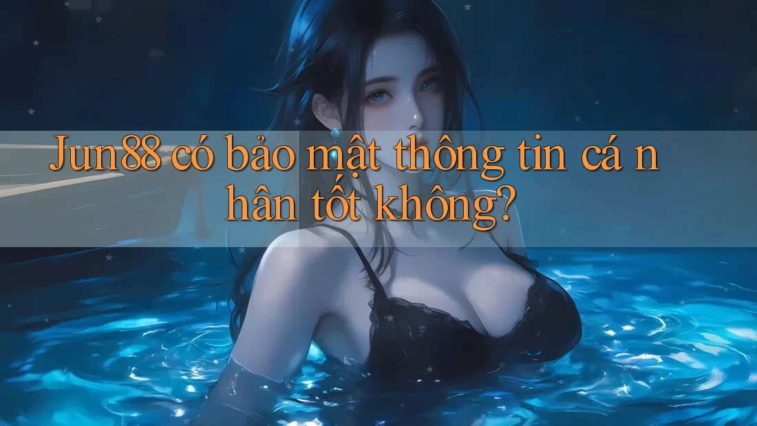 Jun88 có bảo mật thông tin cá nhân tốt không?