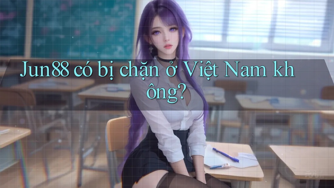 Jun88 có bị chặn ở Việt Nam không? Jun88 có bị chặn ở Việt Nam không?