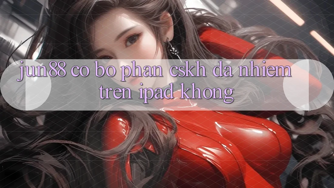 jun88 có bộ phận CSKH đa nhiệm trên iPad không?