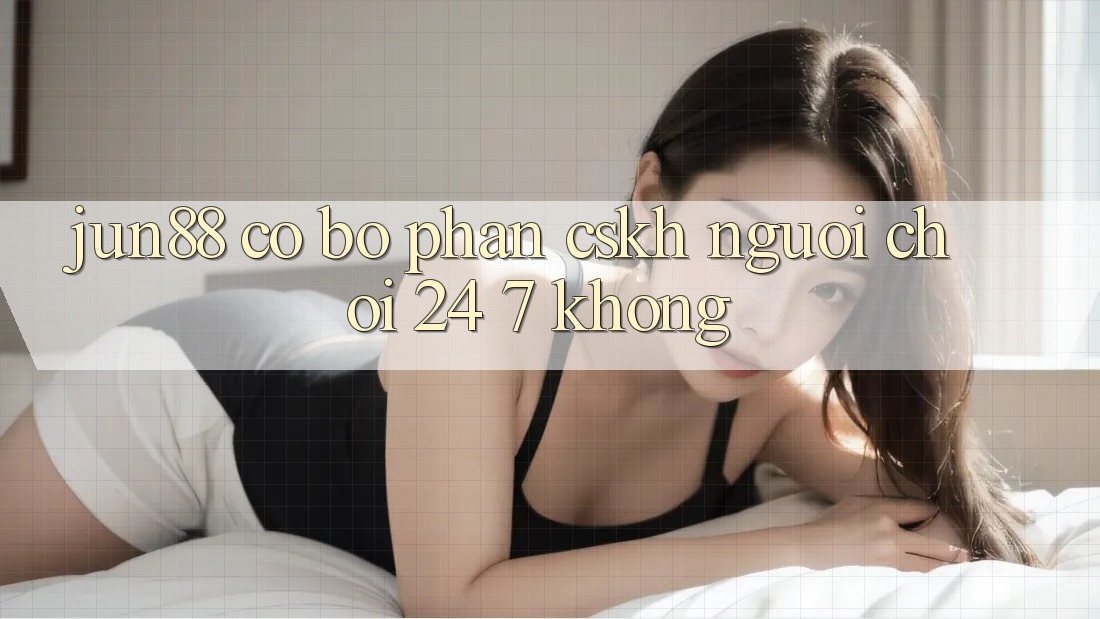 Jun88 có bộ phận CSKH người chơi 24/7 không?