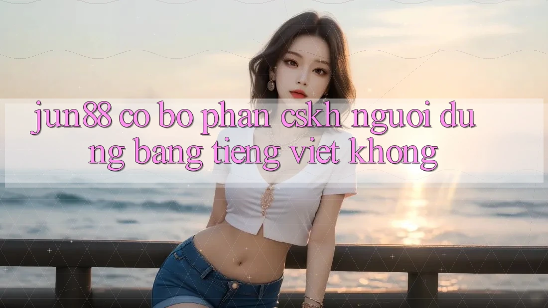Jun88 có bộ phận CSKH người dùng bằng tiếng Việt không? Jun88 có bộ phận CSKH người dùng bằng tiếng Việt không?