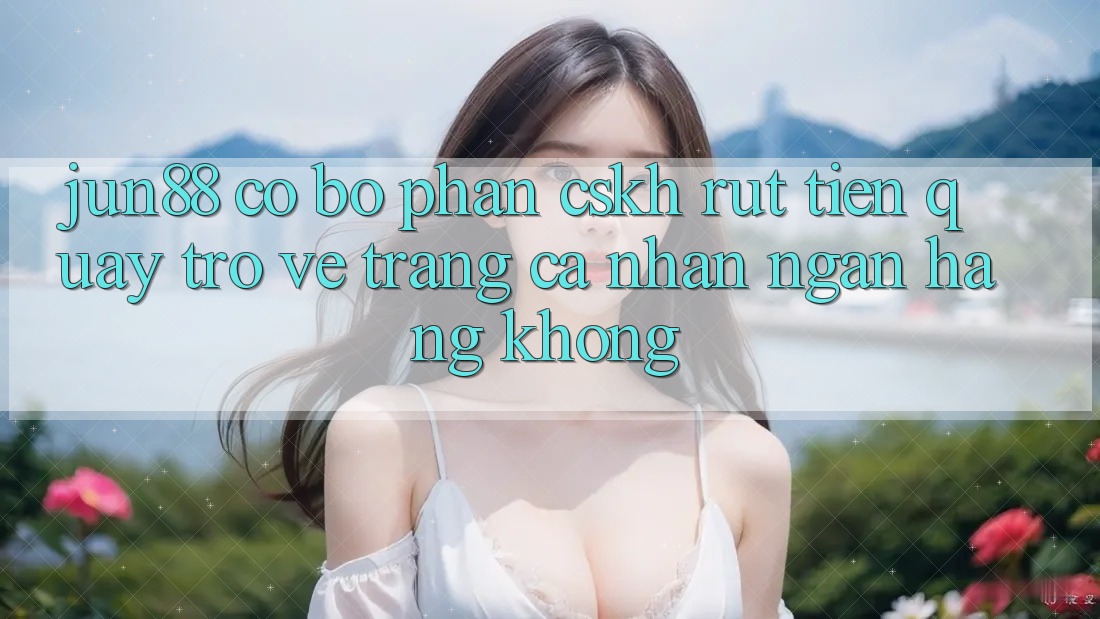 Jun88 có bộ phận CSKH rút tiền quay trở về trang cá nhân ngân hàng không?