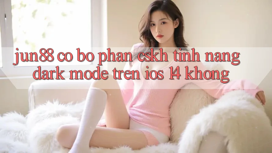 Jun88 có bộ phận CSKH tính năng Dark Mode trên iOS 14 không? Jun88 có bộ phận CSKH tính năng Dark Mode trên iOS 14 không?