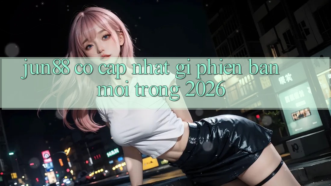 jun88 có cập nhật gì phiên bản mới trong 2026?