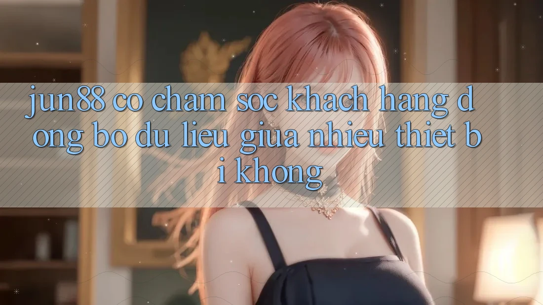 Jun88 có chăm sóc khách hàng đồng bộ dữ liệu giữa nhiều thiết bị không? Jun88 có chăm sóc khách hàng đồng bộ dữ liệu giữa nhiều thiết bị không?