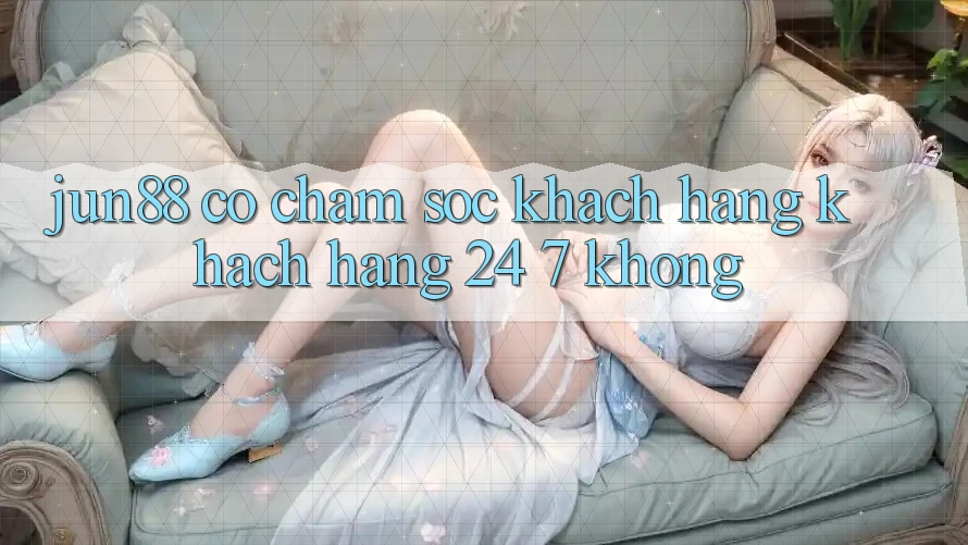 Jun88 có chăm sóc khách hàng khách hàng 24/7 không? Jun88 có chăm sóc khách hàng khách hàng 24/7 không?