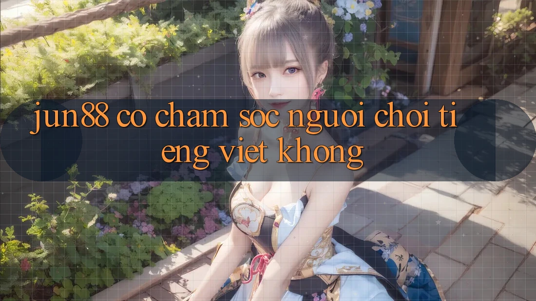Jun88 có chăm sóc người chơi tiếng Việt không? Jun88 có chăm sóc người chơi tiếng Việt không?