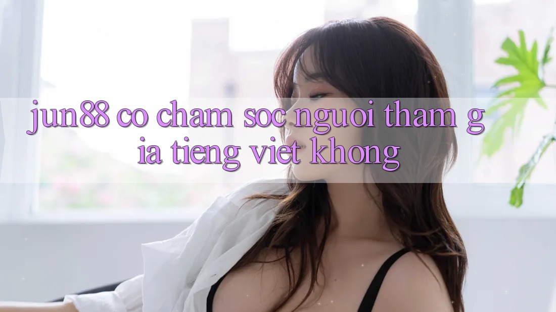 Jun88 có chăm sóc người tham gia tiếng Việt không? Jun88 có chăm sóc người tham gia tiếng Việt không?