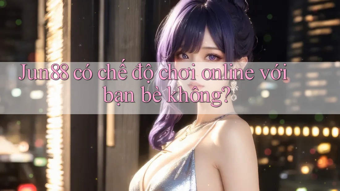 Jun88 có chế độ chơi online với bạn bè không? Jun88 có chế độ chơi online với bạn bè không?