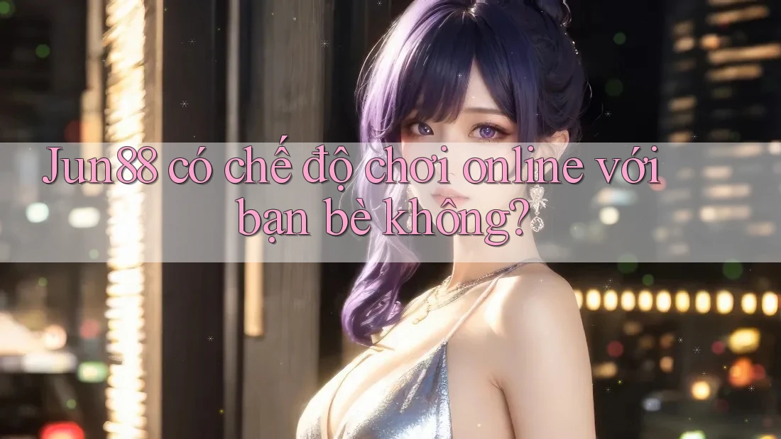 Jun88 có chế độ chơi online với bạn bè không? Jun88 có chế độ chơi online với bạn bè không?