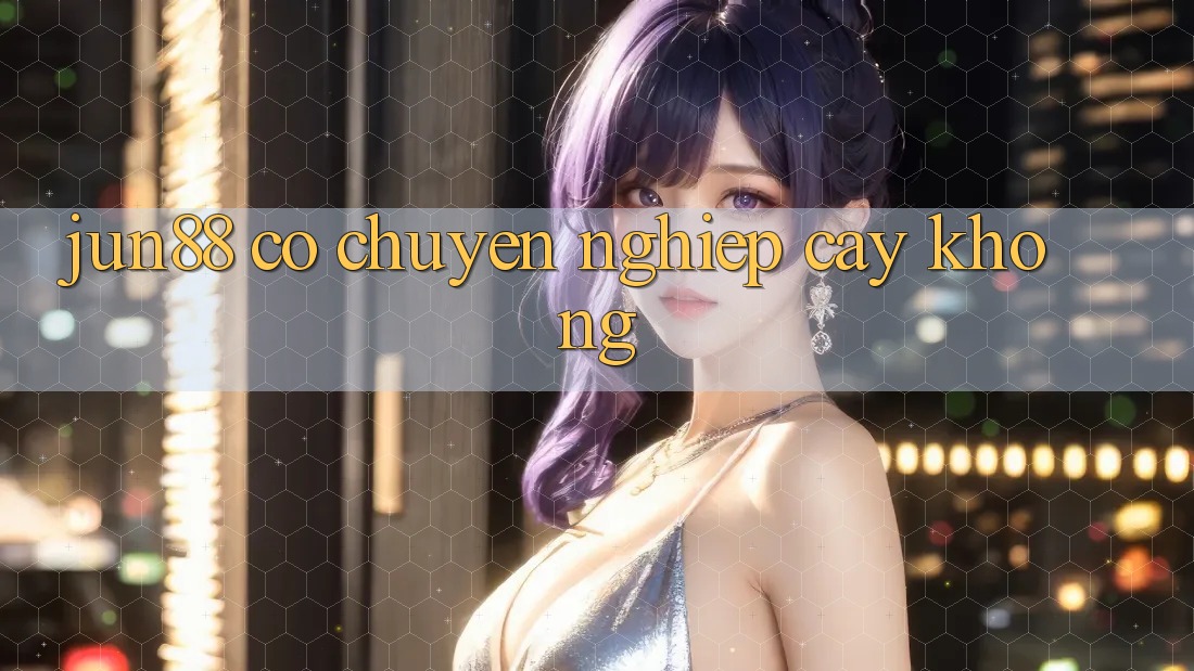 Jun88 có chuyên nghiệp cậy không? Jun88 có chuyên nghiệp cậy không?