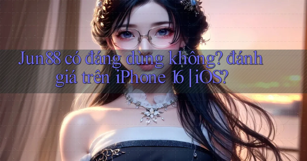 Jun88 có đáng dùng không đánh giá trên iPhone 16 iOS