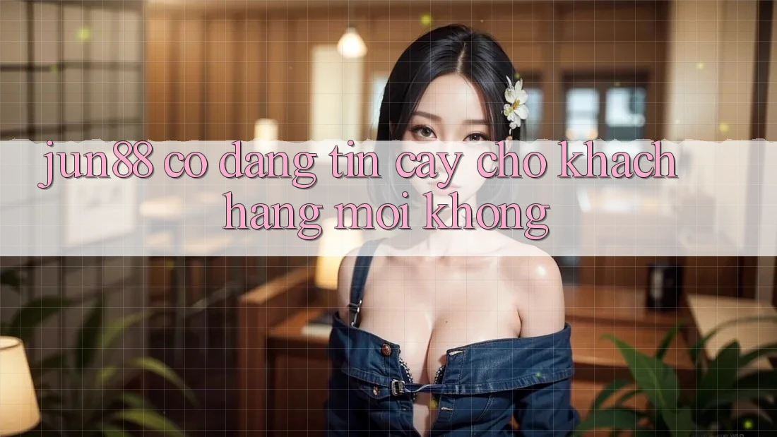 Jun88 có đáng tin cậy cho khách hàng mới không? Jun88 có đáng tin cậy cho khách hàng mới không?