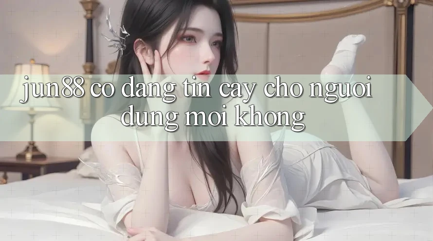 Jun88 có đáng tin cậy cho người dùng mới không? Jun88 có đáng tin cậy cho người dùng mới không?