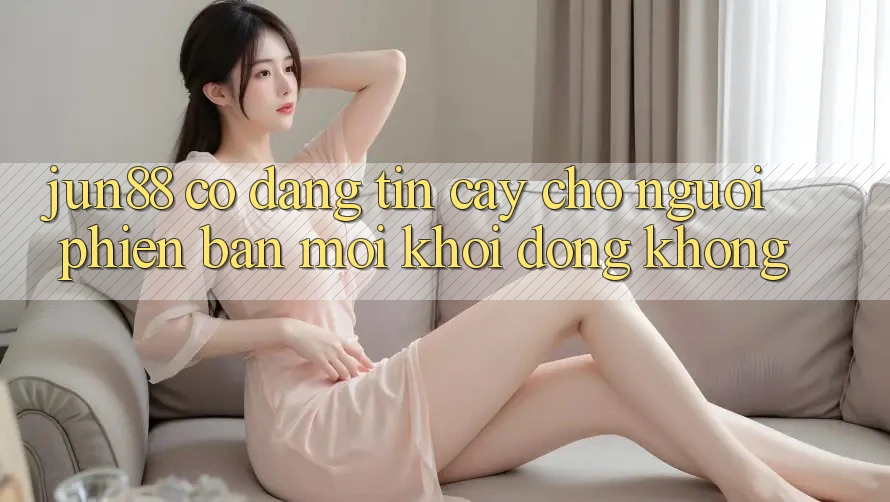 Jun88 có đáng tin cậy cho người phiên bản mới khởi động không?