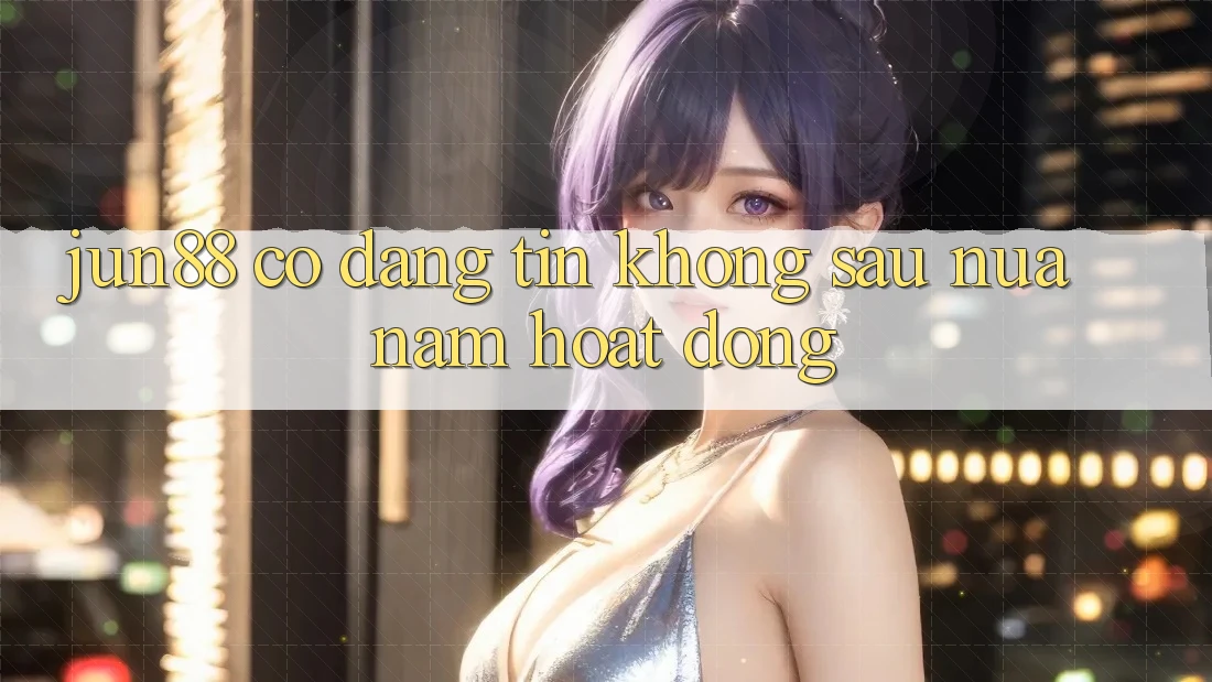 Jun88 có đáng tin không sau nửa năm hoạt động? Jun88 có đáng tin không sau nửa năm hoạt động?