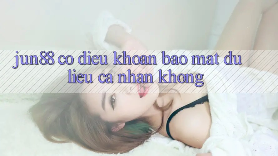 Jun88 có điều khoản bảo mật dữ liệu cá nhân không? Jun88 có điều khoản bảo mật dữ liệu cá nhân không?