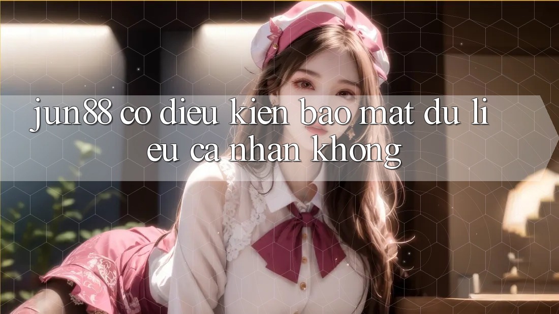 Jun88 có điều kiện bảo mật dữ liệu cá nhân không? Jun88 có điều kiện bảo mật dữ liệu cá nhân không?