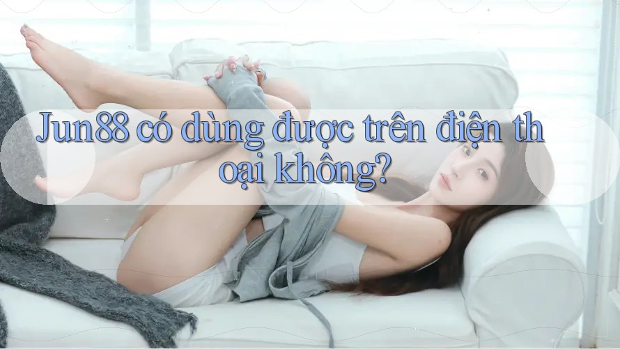 Jun88 có dùng được trên điện thoại không? Jun88 có dùng được trên điện thoại không?