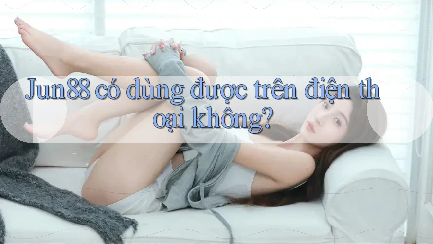 Jun88 có dùng được trên điện thoại không? Jun88 có dùng được trên điện thoại không?
