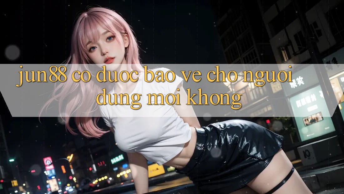 Jun88 có được bảo vệ cho người dùng mới không?