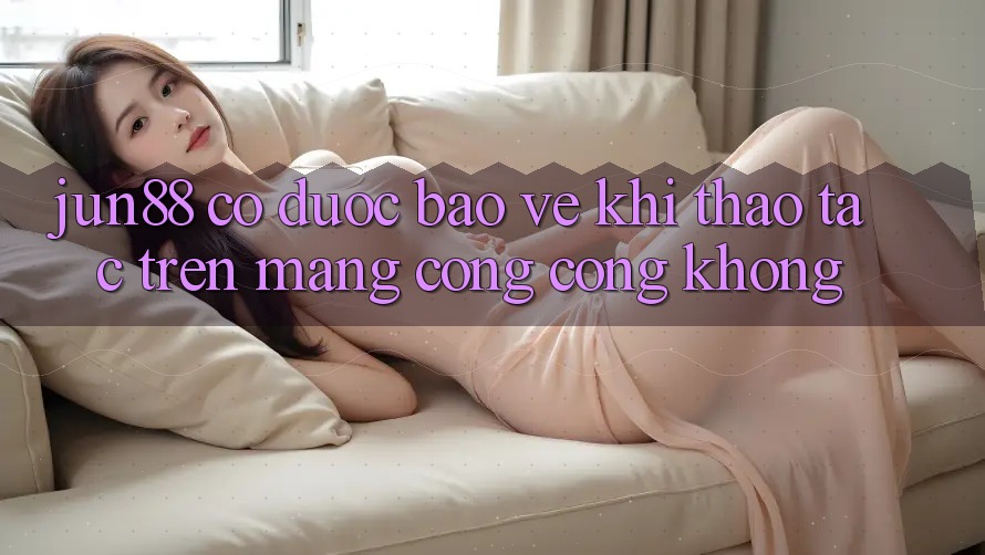 jun88 có được bảo vệ khi thao tác trên mạng công cộng không?