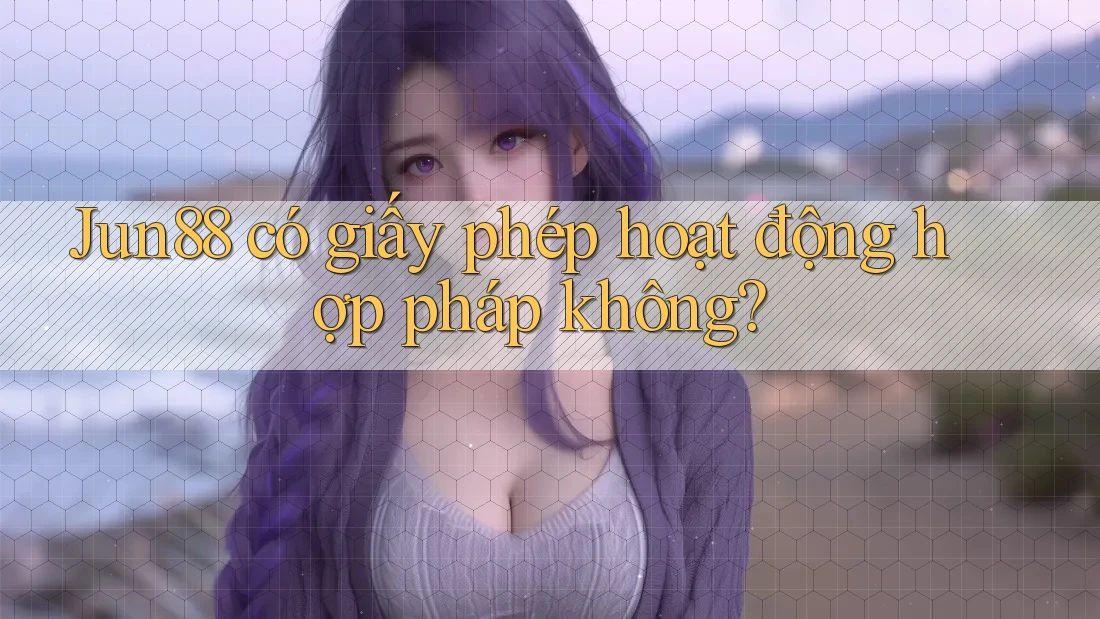Jun88 có giấy phép hoạt động hợp pháp không? Jun88 có giấy phép hoạt động hợp pháp không?